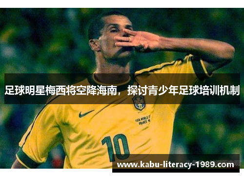 足球明星梅西将空降海南，探讨青少年足球培训机制